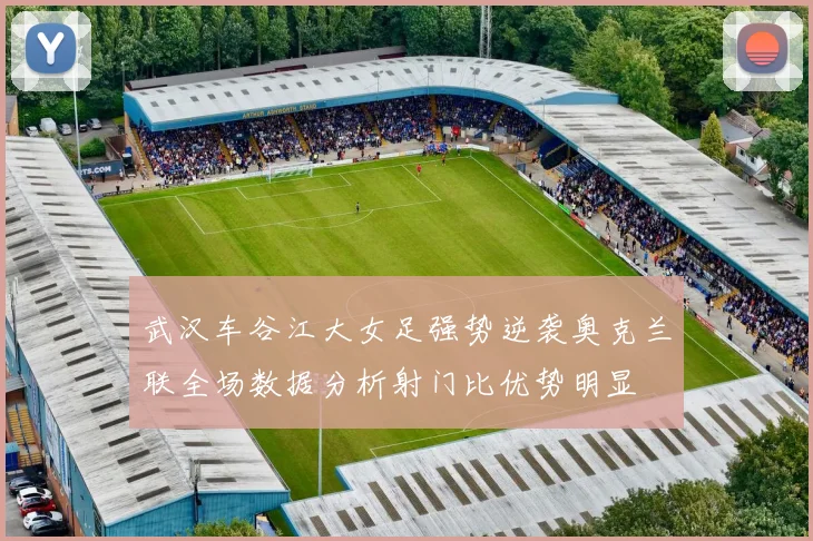 武汉车谷江大女足强势逆袭奥克兰联全场数据分析射门比优势明显