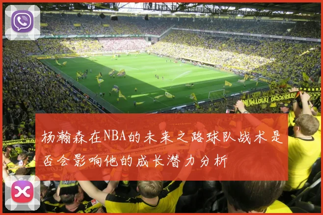 杨瀚森在NBA的未来之路球队战术是否会影响他的成长潜力分析