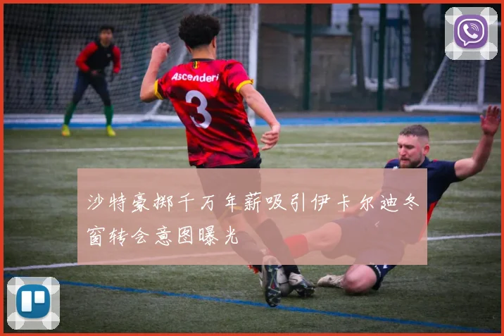 沙特豪掷千万年薪吸引伊卡尔迪冬窗转会意图曝光