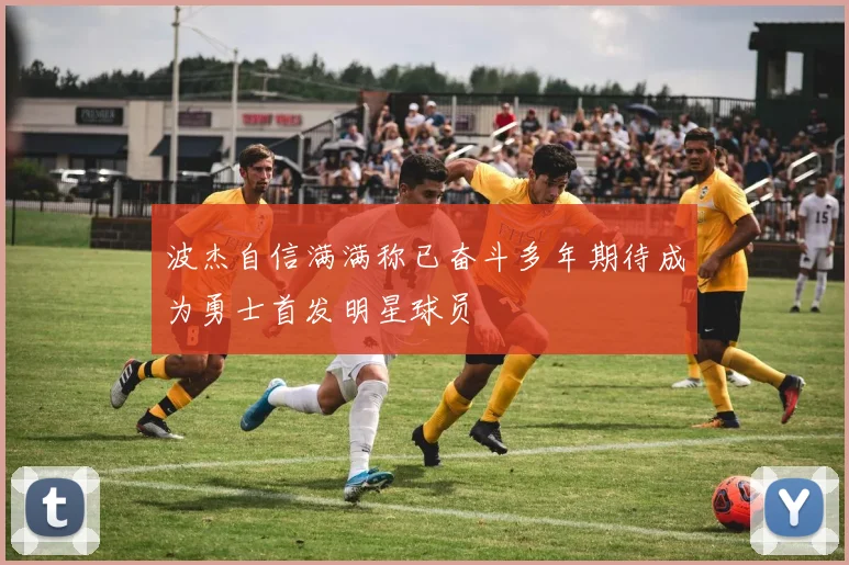 波杰自信满满称已奋斗多年期待成为勇士首发明星球员