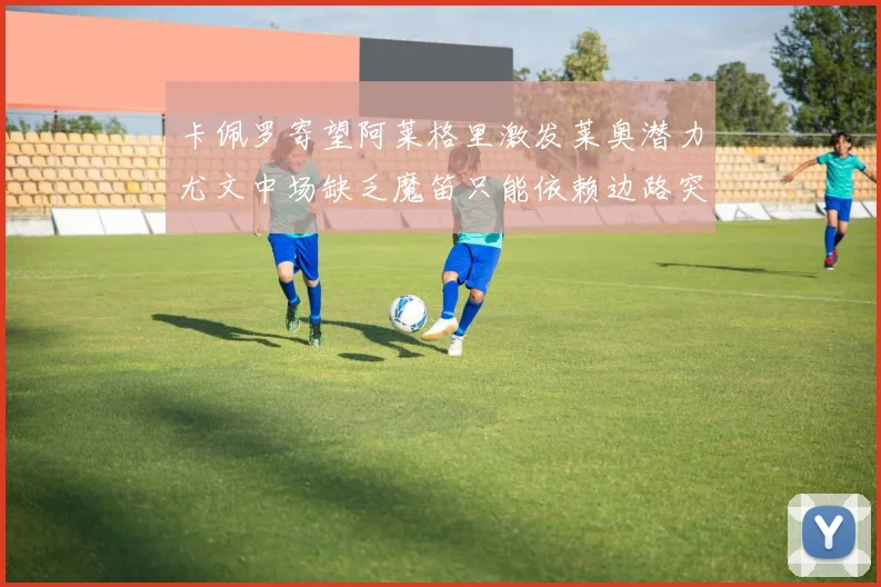 卡佩罗寄望阿莱格里激发莱奥潜力尤文中场缺乏魔笛只能依赖边路突破