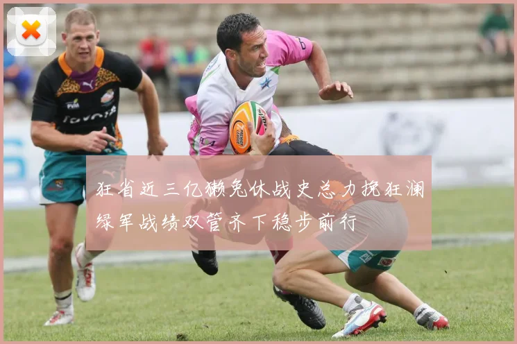 狂省近三亿獭兔休战史总力挽狂澜绿军战绩双管齐下稳步前行