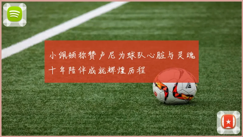 小佩顿称赞卢尼为球队心脏与灵魂十年陪伴成就辉煌历程