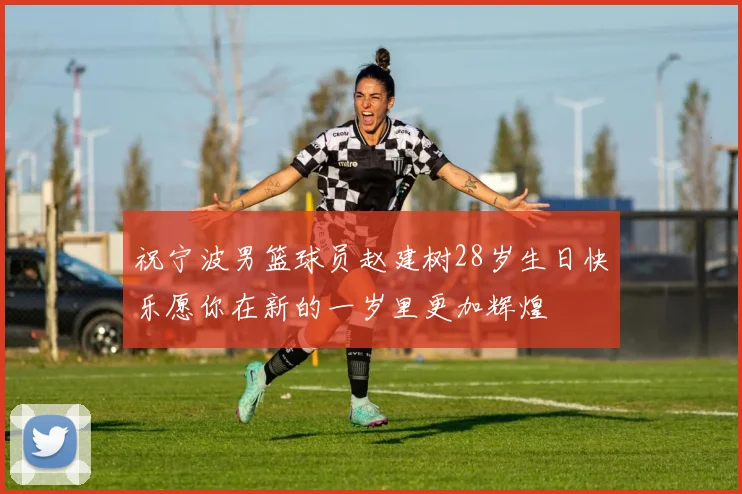 祝宁波男篮球员赵建树28岁生日快乐愿你在新的一岁里更加辉煌