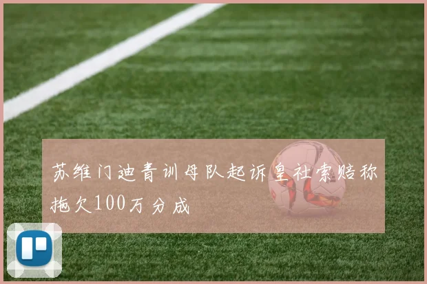 苏维门迪青训母队起诉皇社索赔称拖欠100万分成