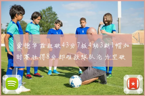 爱德华兹狂砍43分7板4助3断1帽加时赛独得8分却难救球队沦为空砍