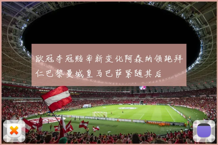 欧冠夺冠赔率新变化阿森纳领跑拜仁巴黎曼城皇马巴萨紧随其后