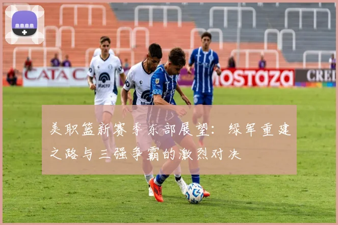 美职篮新赛季东部展望：绿军重建之路与三强争霸的激烈对决