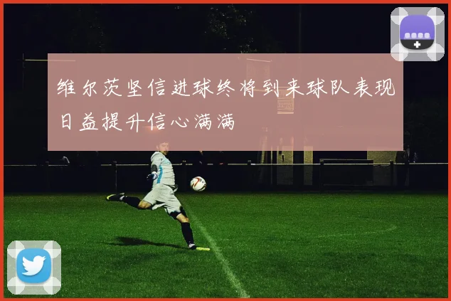 维尔茨坚信进球终将到来球队表现日益提升信心满满