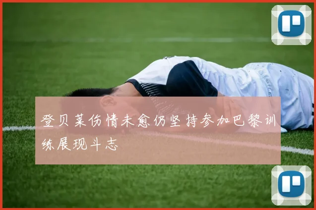 登贝莱伤情未愈仍坚持参加巴黎训练展现斗志