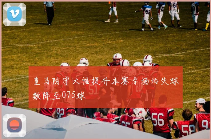 皇马防守大幅提升本赛季场均失球数降至075球