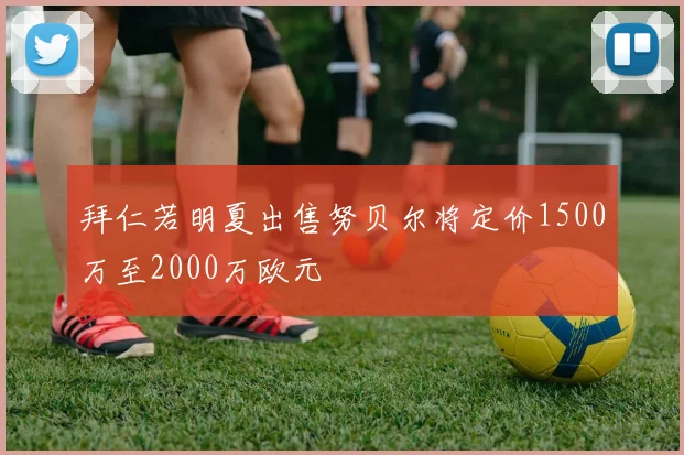 拜仁若明夏出售努贝尔将定价1500万至2000万欧元