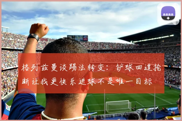 格列兹曼谈踢法转变：铲球回追抢断让我更快乐进球不是唯一目标