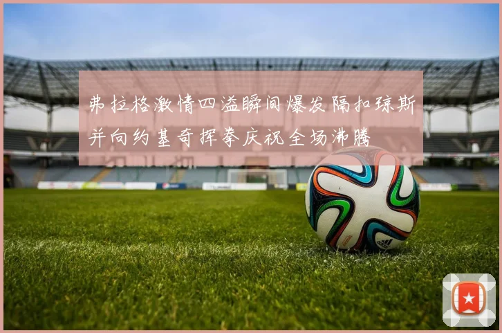 弗拉格激情四溢瞬间爆发隔扣琼斯并向约基奇挥拳庆祝全场沸腾