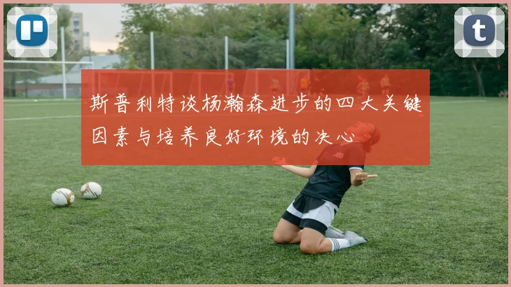 斯普利特谈杨瀚森进步的四大关键因素与培养良好环境的决心