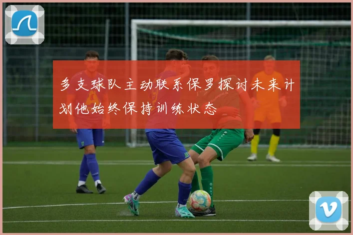 多支球队主动联系保罗探讨未来计划他始终保持训练状态