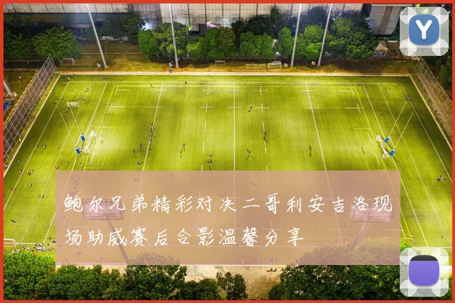 鲍尔兄弟精彩对决二哥利安吉洛现场助威赛后合影温馨分享