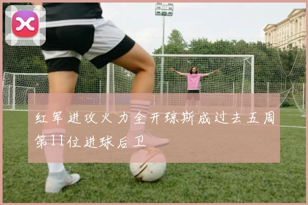 红军进攻火力全开琼斯成过去五周第11位进球后卫