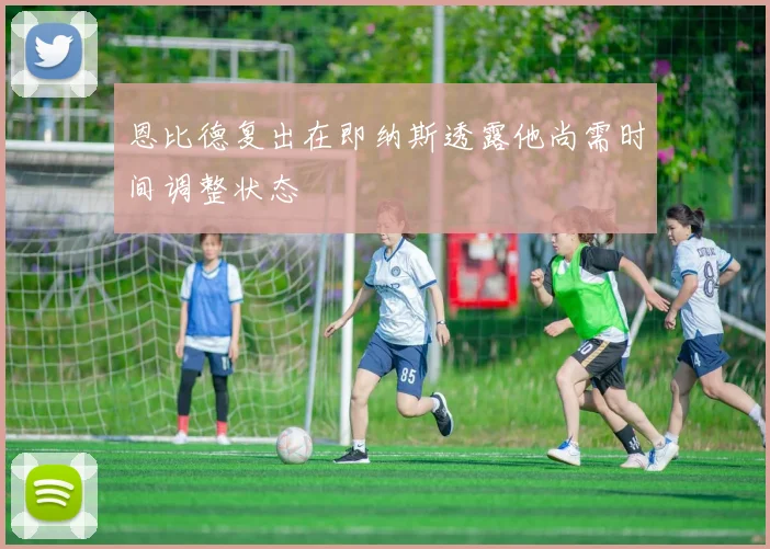 恩比德复出在即纳斯透露他尚需时间调整状态