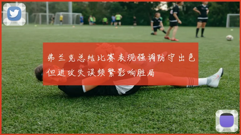弗兰克总结比赛表现强调防守出色但进攻失误频繁影响胜局
