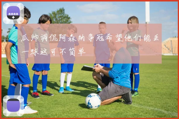 瓜帅调侃阿森纳争冠希望他们能丢一球这可不简单