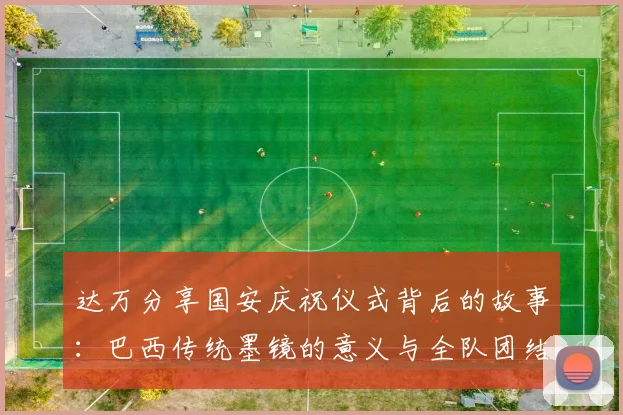 达万分享国安庆祝仪式背后的故事：巴西传统墨镜的意义与全队团结的象征
