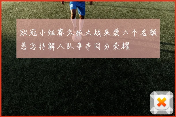 欧冠小组赛末轮大战来袭六个名额悬念待解八队争夺同分荣耀