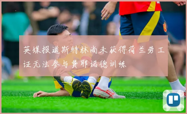 英媒报道斯特林尚未获得荷兰劳工证无法参与费耶诺德训练