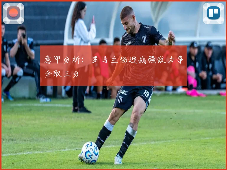 意甲分析：罗马主场迎战强敌力争全取三分