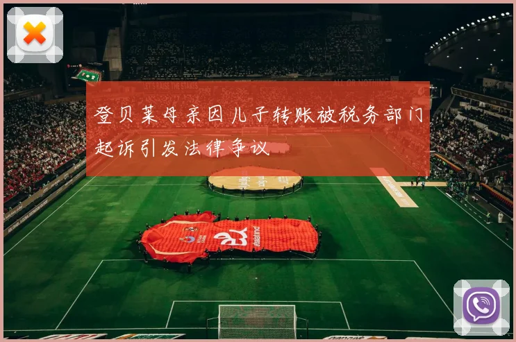登贝莱母亲因儿子转账被税务部门起诉引发法律争议
