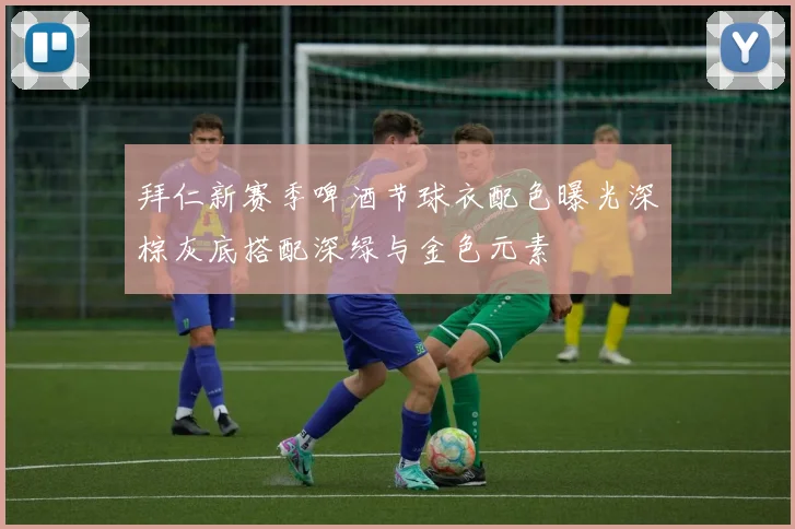 拜仁新赛季啤酒节球衣配色曝光深棕灰底搭配深绿与金色元素