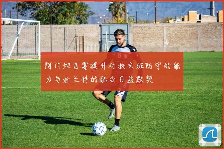 阿门坦言需提升对抗文班防守的能力与杜兰特的配合日益默契