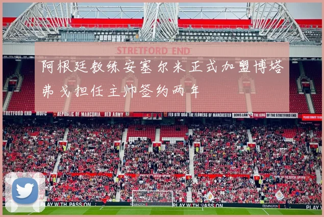 阿根廷教练安塞尔米正式加盟博塔弗戈担任主帅签约两年