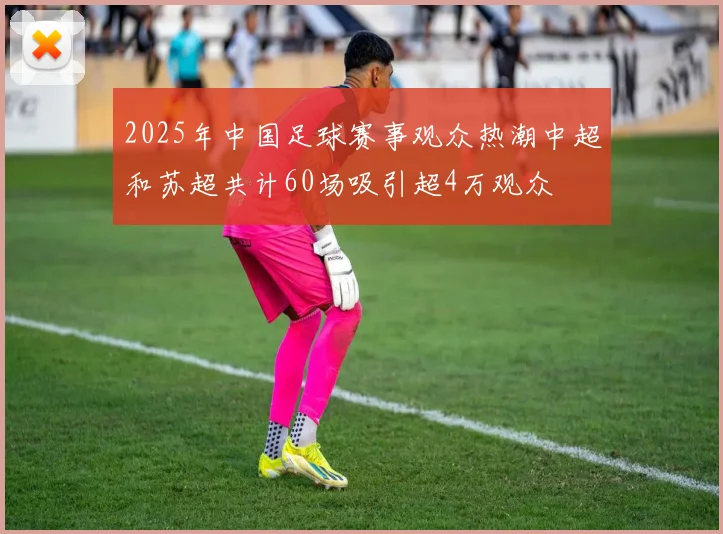 2025年中国足球赛事观众热潮中超和苏超共计60场吸引超4万观众