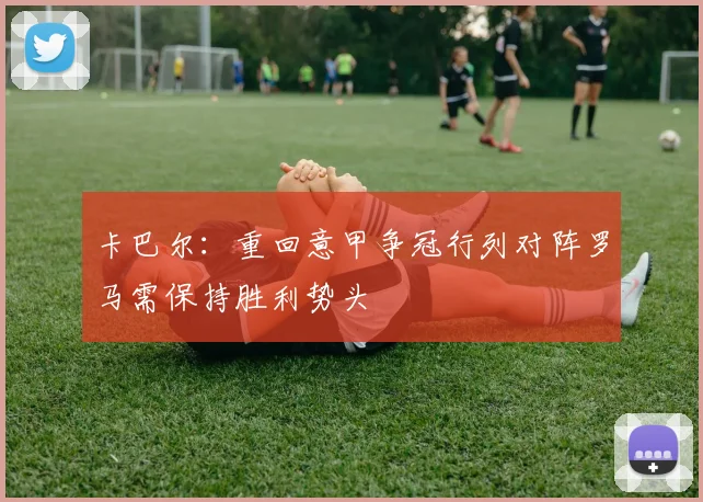 卡巴尔：重回意甲争冠行列对阵罗马需保持胜利势头