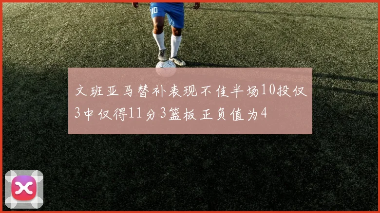 文班亚马替补表现不佳半场10投仅3中仅得11分3篮板正负值为4