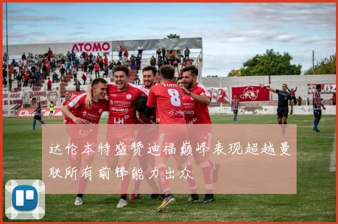 达伦本特盛赞迪福巅峰表现超越曼联所有前锋能力出众
