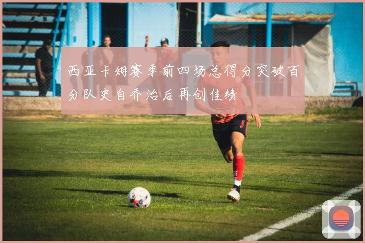 西亚卡姆赛季前四场总得分突破百分队史自乔治后再创佳绩