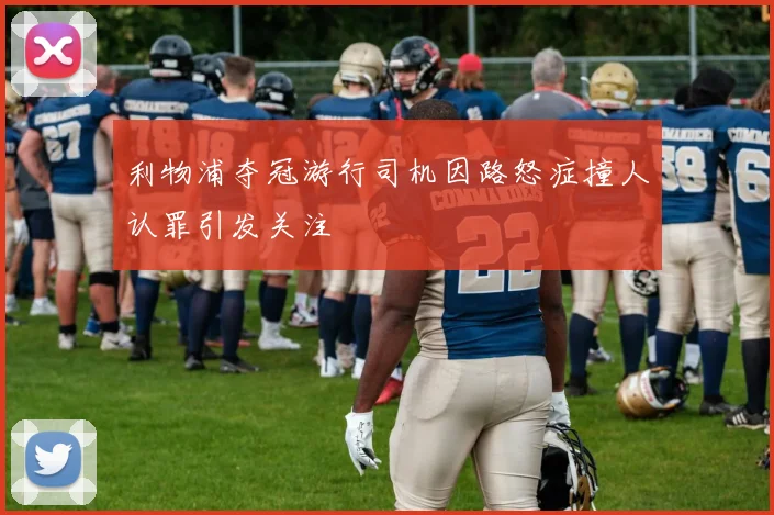 利物浦夺冠游行司机因路怒症撞人认罪引发关注