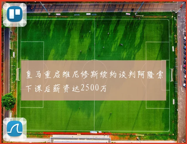皇马重启维尼修斯续约谈判阿隆索下课后薪资达2500万