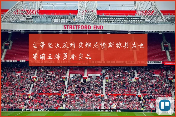 古蒂坚决反对卖维尼修斯称其为世界前五球员非卖品