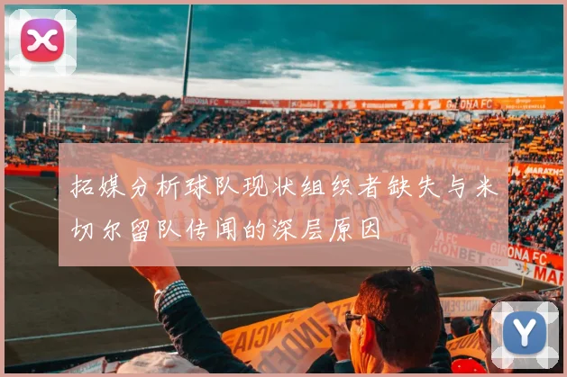 拓媒分析球队现状组织者缺失与米切尔留队传闻的深层原因