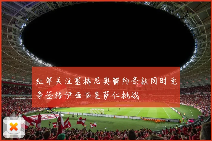 红军关注塞梅尼奥解约条款同时竞争签格伊面临皇萨仁挑战
