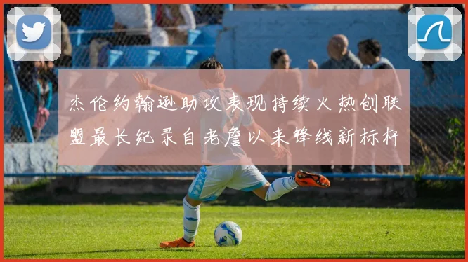 杰伦约翰逊助攻表现持续火热创联盟最长纪录自老詹以来锋线新标杆