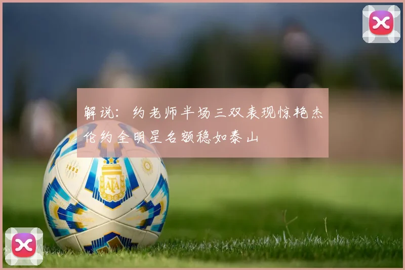 解说：约老师半场三双表现惊艳杰伦约全明星名额稳如泰山