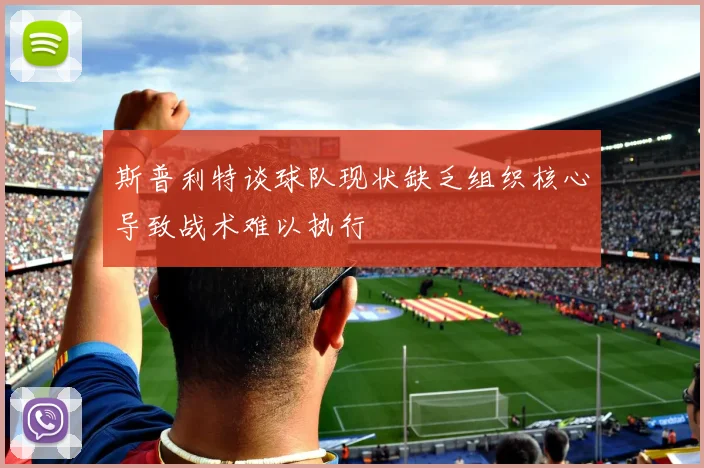 斯普利特谈球队现状缺乏组织核心导致战术难以执行