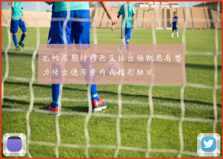 孔帕尼期待穆西亚拉出场凯恩有潜力传出德布劳内式精彩助攻