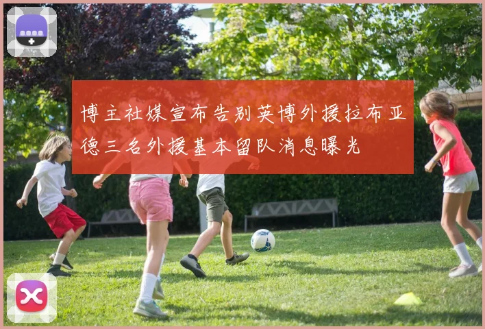 博主社媒宣布告别英博外援拉布亚德三名外援基本留队消息曝光