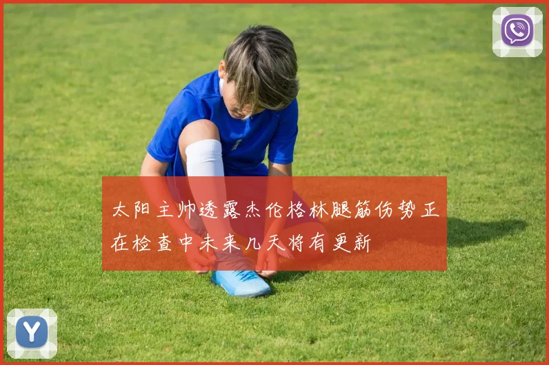 太阳主帅透露杰伦格林腿筋伤势正在检查中未来几天将有更新