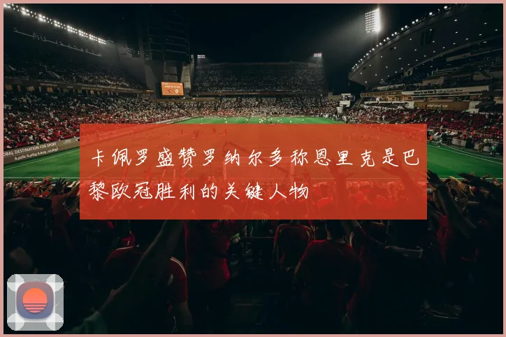 卡佩罗盛赞罗纳尔多称恩里克是巴黎欧冠胜利的关键人物